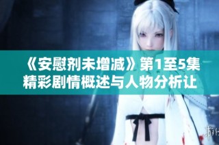 《安慰劑未增減》第1至5集精彩劇情概述與人物分析讓你更懂劇情發(fā)展