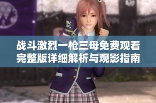 戰(zhàn)斗激烈一槍三母免費(fèi)觀看完整版詳細(xì)解析與觀影指南