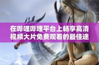 在嗶哩嗶哩平臺上暢享高清視頻大片免費觀看的最佳途徑揭秘