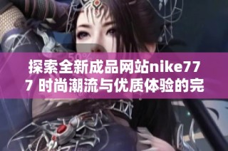 探索全新成品網(wǎng)站nike777 時(shí)尚潮流與優(yōu)質(zhì)體驗(yàn)的完美結(jié)合