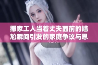 搬家工人當(dāng)著丈夫面前的尷尬瞬間引發(fā)的家庭爭議與思考
