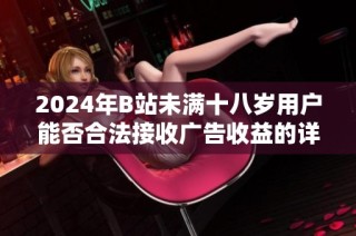 2024年B站未滿十八歲用戶能否合法接收廣告收益的詳細(xì)解析