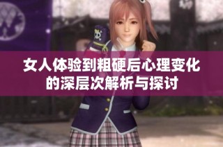 女人體驗(yàn)到粗硬后心理變化的深層次解析與探討