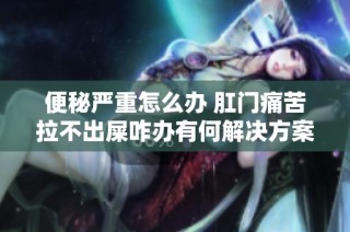 便秘嚴(yán)重怎么辦 肛門(mén)痛苦拉不出屎咋辦有何解決方案