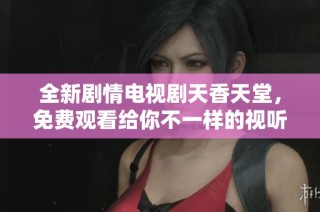 全新劇情電視劇天香天堂，免費(fèi)觀看給你不一樣的視聽體驗(yàn)