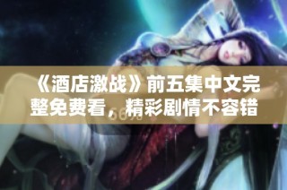 《酒店激戰(zhàn)》前五集中文完整免費(fèi)看，精彩劇情不容錯(cuò)過(guò)！