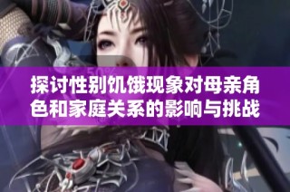 探討性別饑餓現(xiàn)象對母親角色和家庭關(guān)系的影響與挑戰(zhàn)