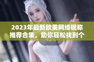 2023年最新歐美網(wǎng)絡(luò)昵稱推薦合集，助你輕松找到個(gè)性化昵稱