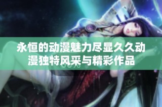 永恒的動漫魅力盡顯久久動漫獨特風采與精彩作品