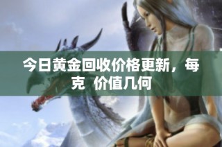 今日黃金回收價格更新，每克  價值幾何