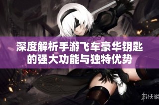 深度解析手游飛車豪華鑰匙的強大功能與獨特優勢