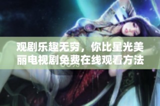 觀劇樂趣無窮，你比星光美麗電視劇免費在線觀看方法揭秘