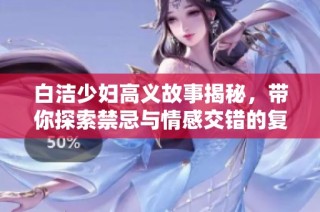 白潔少婦高義故事揭秘，帶你探索禁忌與情感交錯的復雜世界