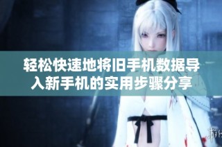 輕松快速地將舊手機(jī)數(shù)據(jù)導(dǎo)入新手機(jī)的實(shí)用步驟分享