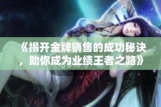 《揭開(kāi)金牌銷(xiāo)售的成功秘訣，助你成為業(yè)績(jī)王者之路》