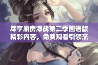 盡享廚房激戰第二季國語版精彩內容，免費觀看引領烹飪新時代