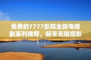 免費的7777影院全新電視劇系列推薦，暢享無限觀影樂趣