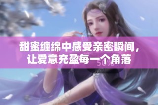 甜蜜纏綿中感受親密瞬間，讓愛意充盈每一個角落