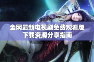 全網(wǎng)最新電視劇免費觀看版下載資源分享指南