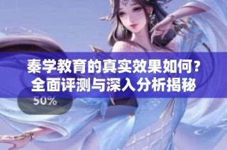 秦學(xué)教育的真實(shí)效果如何？全面評測與深入分析揭秘