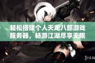 輕松搭建個人天龍八部游戲服務(wù)器，暢游江湖盡享無限冒險(xiǎn)樂趣