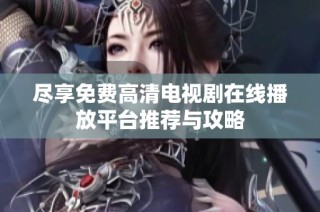 盡享免費高清電視劇在線播放平臺推薦與攻略