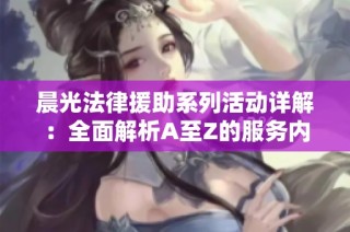晨光法律援助系列活動詳解：全面解析A至Z的服務(wù)內(nèi)容與支持方式