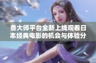 魯大師平臺(tái)全新上線觀看日本經(jīng)典電影的機(jī)會(huì)與體驗(yàn)分享
