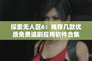 探索無人區6：推薦幾款優質免費追劇應用軟件合集
