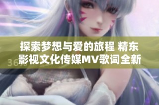 探索夢想與愛的旅程 精東影視文化傳媒MV歌詞全新解讀與感悟