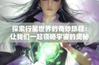 探索行星世界的奇妙旅程：讓我們一起領略宇宙的奧秘與美麗