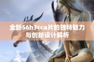 全新56h3cca片的獨特魅力與創新設計解析