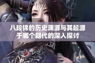 八段錦的歷史淵源與其起源于哪個朝代的深入探討
