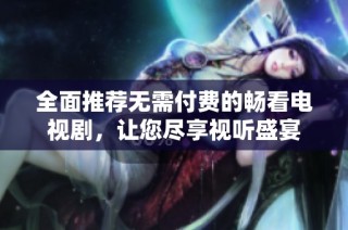 全面推薦無需付費(fèi)的暢看電視劇，讓您盡享視聽盛宴