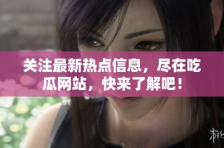 關(guān)注最新熱點信息，盡在吃瓜網(wǎng)站，快來了解吧！