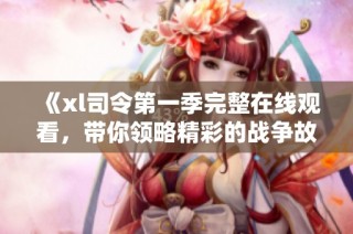 《xl司令第一季完整在線觀看，帶你領略精彩的戰爭故事》