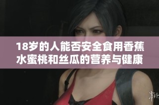 18歲的人能否安全食用香蕉水蜜桃和絲瓜的營(yíng)養(yǎng)與健康分析