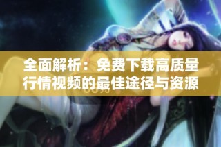 全面解析：免費下載高質(zhì)量行情視頻的最佳途徑與資源推薦