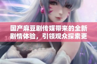 國產麻豆劇傳媒帶來的全新劇情體驗，引領觀眾探索更多精彩內容