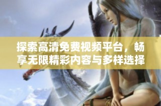 探索高清免費視頻平臺，暢享無限精彩內容與多樣選擇