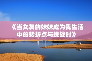《當女友的妹妹成為我生活中的轉折點與挑戰時》