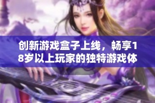 創新游戲盒子上線，暢享18歲以上玩家的獨特游戲體驗