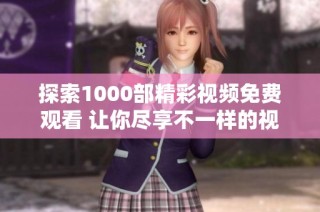 探索1000部精彩視頻免費(fèi)觀看 讓你盡享不一樣的視聽(tīng)盛宴