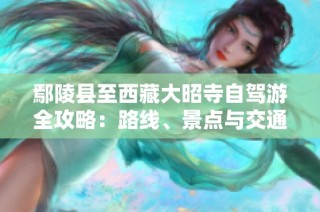 鄢陵縣至西藏大昭寺自駕游全攻略：路線、景點與交通指南詳解
