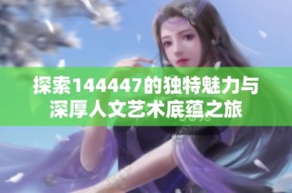 探索144447的獨特魅力與深厚人文藝術底蘊之旅