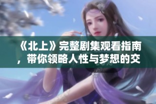 《北上》完整劇集觀看指南，帶你領(lǐng)略人性與夢想的交織之路