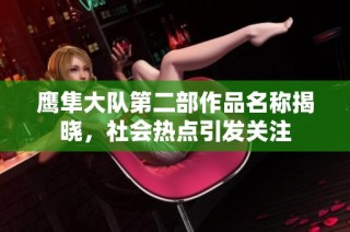 鷹隼大隊第二部作品名稱揭曉，社會熱點引發關注