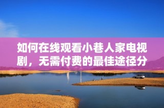如何在線觀看小巷人家電視劇，無(wú)需付費(fèi)的最佳途徑分享