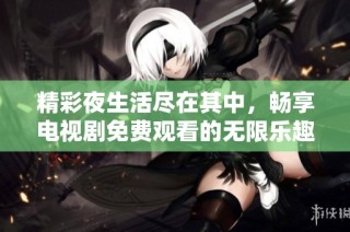 精彩夜生活盡在其中，暢享電視劇免費觀看的無限樂趣
