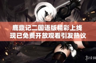 鹿鼎記二國語版精彩上線 現已免費開放觀看引發熱議